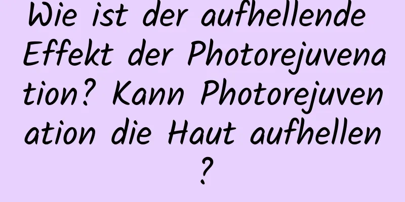 Wie ist der aufhellende Effekt der Photorejuvenation? Kann Photorejuvenation die Haut aufhellen?