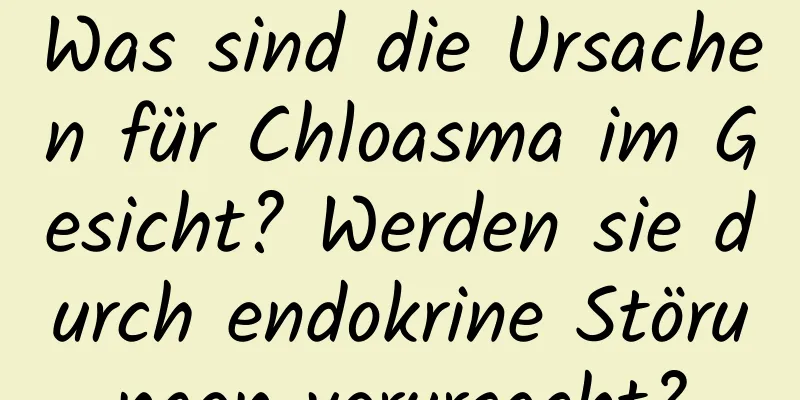 Was sind die Ursachen für Chloasma im Gesicht? Werden sie durch endokrine Störungen verursacht?