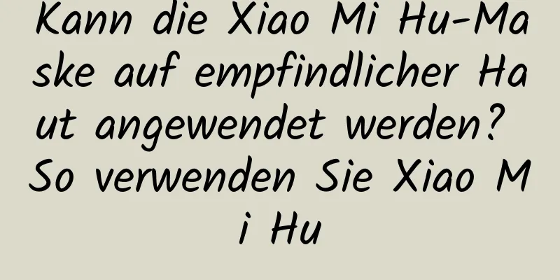 Kann die Xiao Mi Hu-Maske auf empfindlicher Haut angewendet werden? So verwenden Sie Xiao Mi Hu