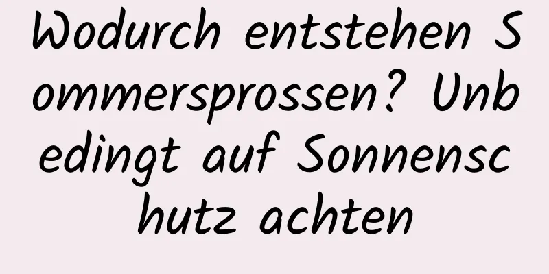Wodurch entstehen Sommersprossen? Unbedingt auf Sonnenschutz achten