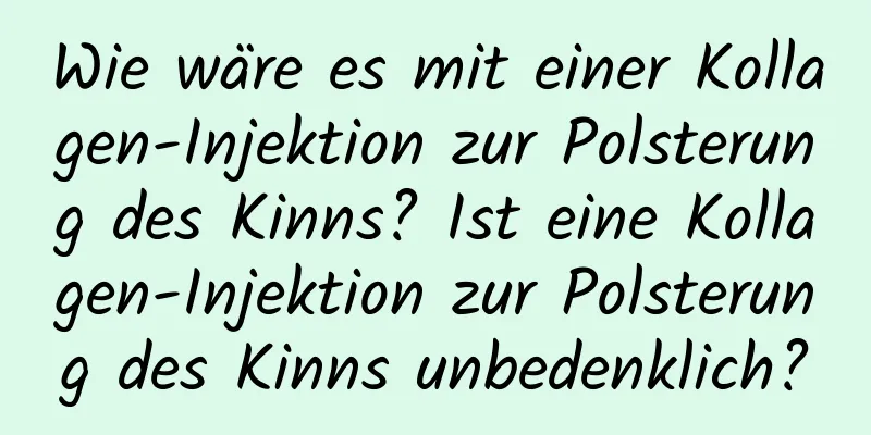 Wie wäre es mit einer Kollagen-Injektion zur Polsterung des Kinns? Ist eine Kollagen-Injektion zur Polsterung des Kinns unbedenklich?