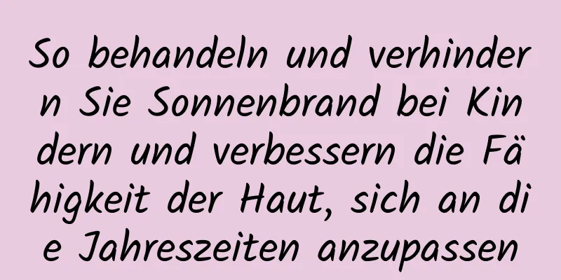 So behandeln und verhindern Sie Sonnenbrand bei Kindern und verbessern die Fähigkeit der Haut, sich an die Jahreszeiten anzupassen
