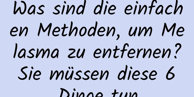 Was sind die einfachen Methoden, um Melasma zu entfernen? Sie müssen diese 6 Dinge tun