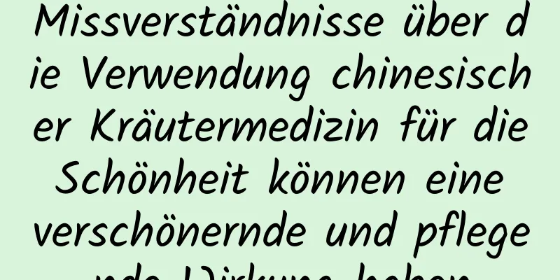 Missverständnisse über die Verwendung chinesischer Kräutermedizin für die Schönheit können eine verschönernde und pflegende Wirkung haben