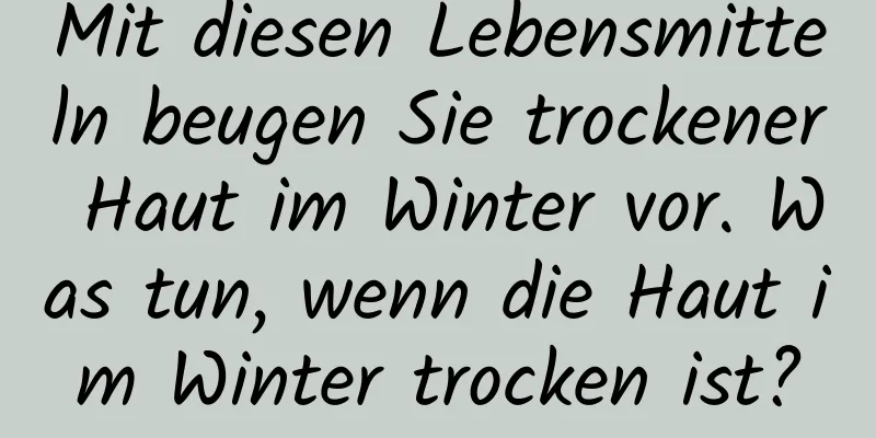 Mit diesen Lebensmitteln beugen Sie trockener Haut im Winter vor. Was tun, wenn die Haut im Winter trocken ist?