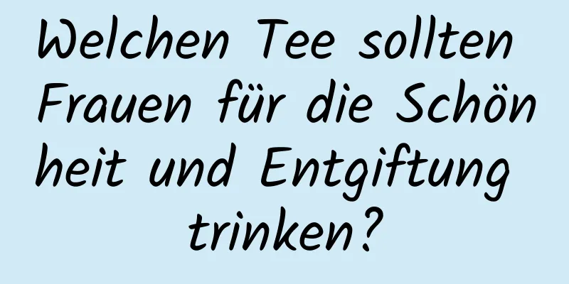 Welchen Tee sollten Frauen für die Schönheit und Entgiftung trinken?