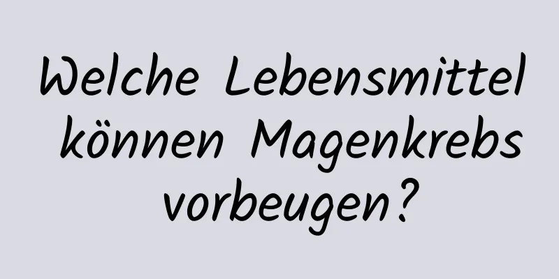 Welche Lebensmittel können Magenkrebs vorbeugen?