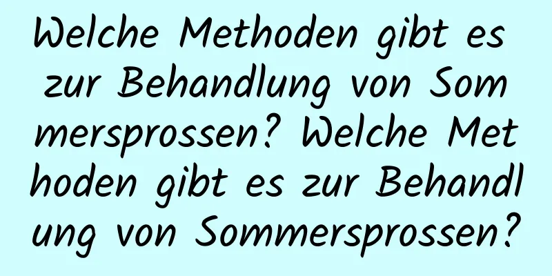 Welche Methoden gibt es zur Behandlung von Sommersprossen? Welche Methoden gibt es zur Behandlung von Sommersprossen?