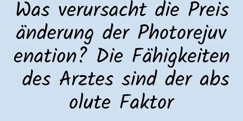 Was verursacht die Preisänderung der Photorejuvenation? Die Fähigkeiten des Arztes sind der absolute Faktor