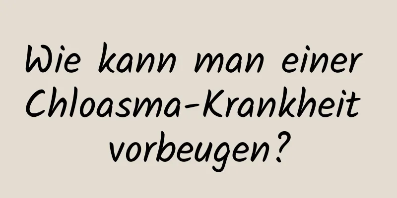 Wie kann man einer Chloasma-Krankheit vorbeugen?