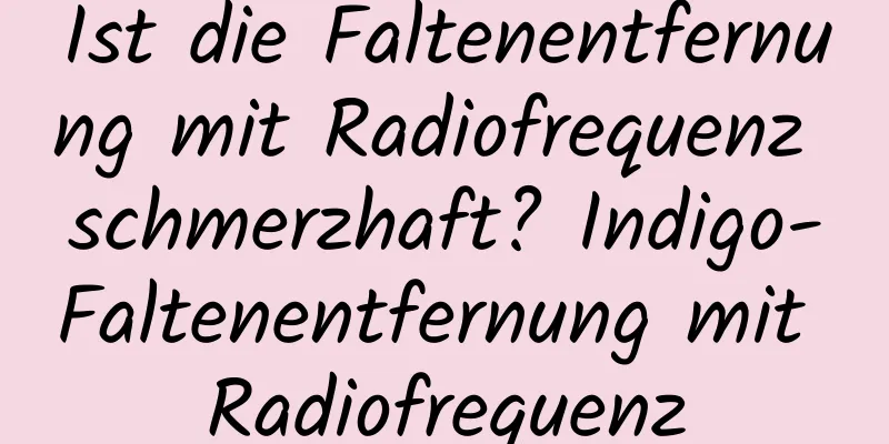 Ist die Faltenentfernung mit Radiofrequenz schmerzhaft? Indigo-Faltenentfernung mit Radiofrequenz