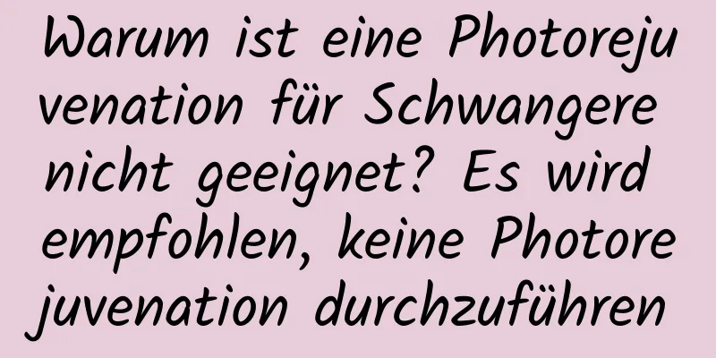 Warum ist eine Photorejuvenation für Schwangere nicht geeignet? Es wird empfohlen, keine Photorejuvenation durchzuführen