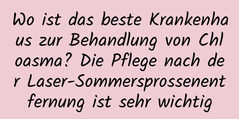 Wo ist das beste Krankenhaus zur Behandlung von Chloasma? Die Pflege nach der Laser-Sommersprossenentfernung ist sehr wichtig