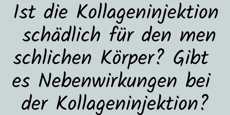 Ist die Kollageninjektion schädlich für den menschlichen Körper? Gibt es Nebenwirkungen bei der Kollageninjektion?