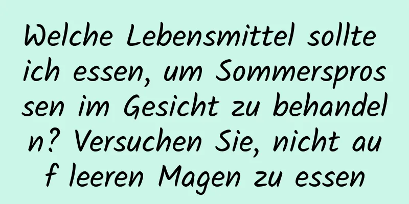 Welche Lebensmittel sollte ich essen, um Sommersprossen im Gesicht zu behandeln? Versuchen Sie, nicht auf leeren Magen zu essen