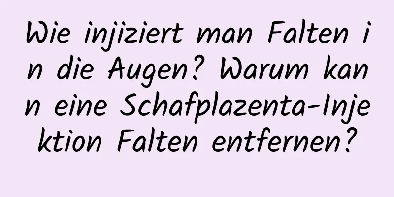 Wie injiziert man Falten in die Augen? Warum kann eine Schafplazenta-Injektion Falten entfernen?