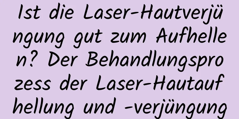 Ist die Laser-Hautverjüngung gut zum Aufhellen? Der Behandlungsprozess der Laser-Hautaufhellung und -verjüngung