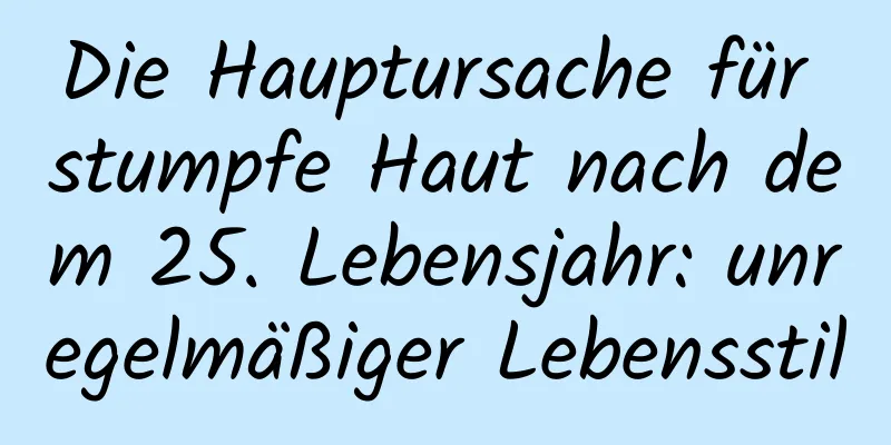 Die Hauptursache für stumpfe Haut nach dem 25. Lebensjahr: unregelmäßiger Lebensstil