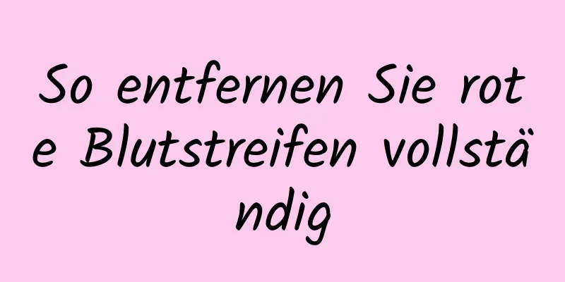 So entfernen Sie rote Blutstreifen vollständig