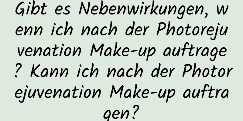 Gibt es Nebenwirkungen, wenn ich nach der Photorejuvenation Make-up auftrage? Kann ich nach der Photorejuvenation Make-up auftragen?