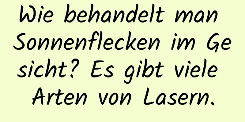 Wie behandelt man Sonnenflecken im Gesicht? Es gibt viele Arten von Lasern.