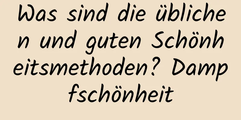 Was sind die üblichen und guten Schönheitsmethoden? Dampfschönheit