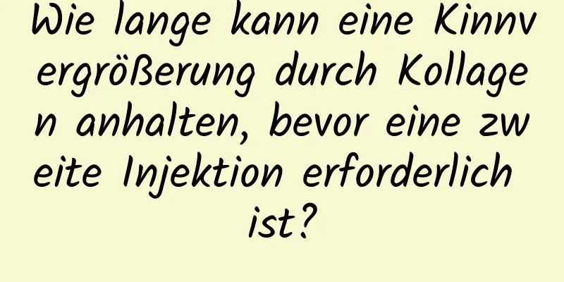 Wie lange kann eine Kinnvergrößerung durch Kollagen anhalten, bevor eine zweite Injektion erforderlich ist?