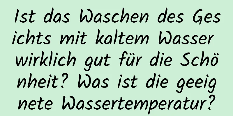 Ist das Waschen des Gesichts mit kaltem Wasser wirklich gut für die Schönheit? Was ist die geeignete Wassertemperatur?