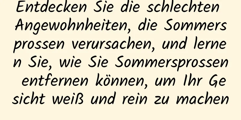 Entdecken Sie die schlechten Angewohnheiten, die Sommersprossen verursachen, und lernen Sie, wie Sie Sommersprossen entfernen können, um Ihr Gesicht weiß und rein zu machen