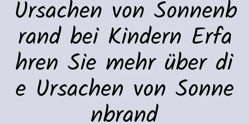 Ursachen von Sonnenbrand bei Kindern Erfahren Sie mehr über die Ursachen von Sonnenbrand