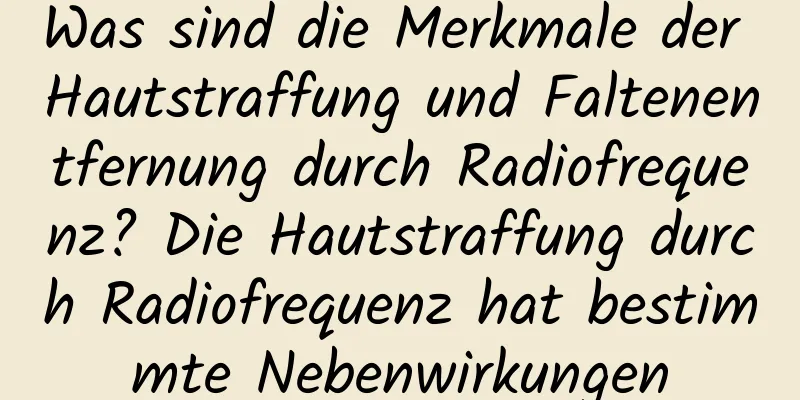 Was sind die Merkmale der Hautstraffung und Faltenentfernung durch Radiofrequenz? Die Hautstraffung durch Radiofrequenz hat bestimmte Nebenwirkungen