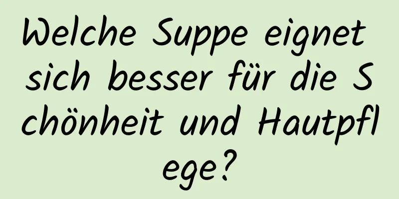 Welche Suppe eignet sich besser für die Schönheit und Hautpflege?