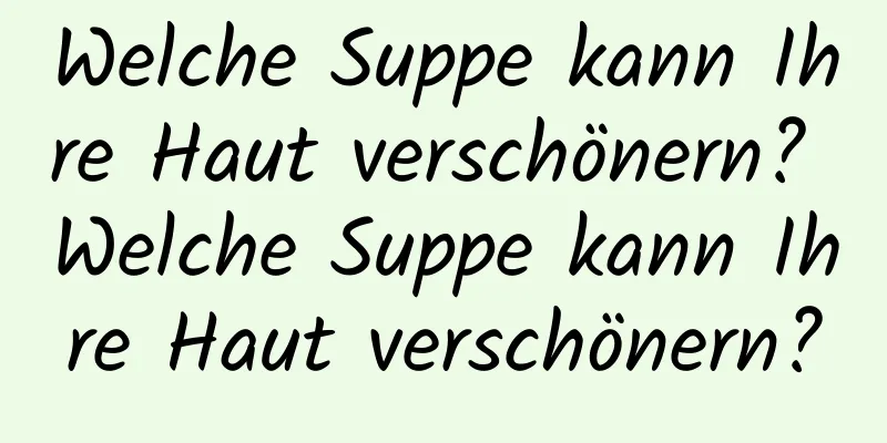 Welche Suppe kann Ihre Haut verschönern? Welche Suppe kann Ihre Haut verschönern?