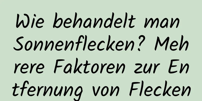 Wie behandelt man Sonnenflecken? Mehrere Faktoren zur Entfernung von Flecken