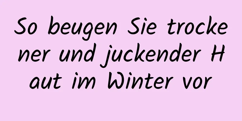 So beugen Sie trockener und juckender Haut im Winter vor