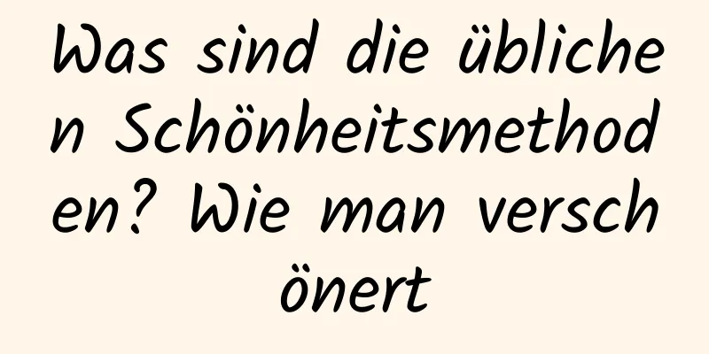 Was sind die üblichen Schönheitsmethoden? Wie man verschönert