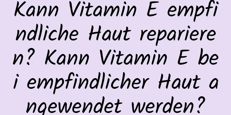 Kann Vitamin E empfindliche Haut reparieren? Kann Vitamin E bei empfindlicher Haut angewendet werden?