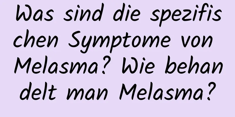 Was sind die spezifischen Symptome von Melasma? Wie behandelt man Melasma?