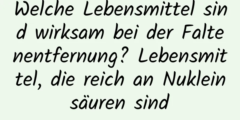 Welche Lebensmittel sind wirksam bei der Faltenentfernung? Lebensmittel, die reich an Nukleinsäuren sind