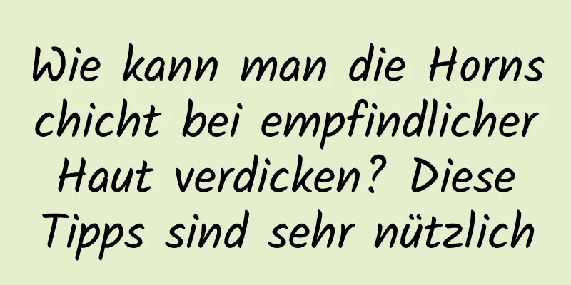 Wie kann man die Hornschicht bei empfindlicher Haut verdicken? Diese Tipps sind sehr nützlich