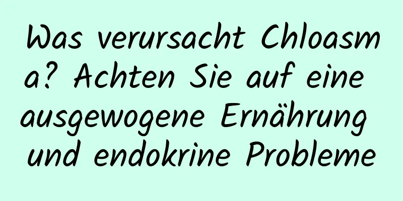 Was verursacht Chloasma? Achten Sie auf eine ausgewogene Ernährung und endokrine Probleme