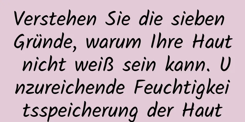 Verstehen Sie die sieben Gründe, warum Ihre Haut nicht weiß sein kann. Unzureichende Feuchtigkeitsspeicherung der Haut