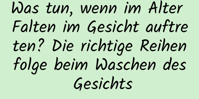 Was tun, wenn im Alter Falten im Gesicht auftreten? Die richtige Reihenfolge beim Waschen des Gesichts