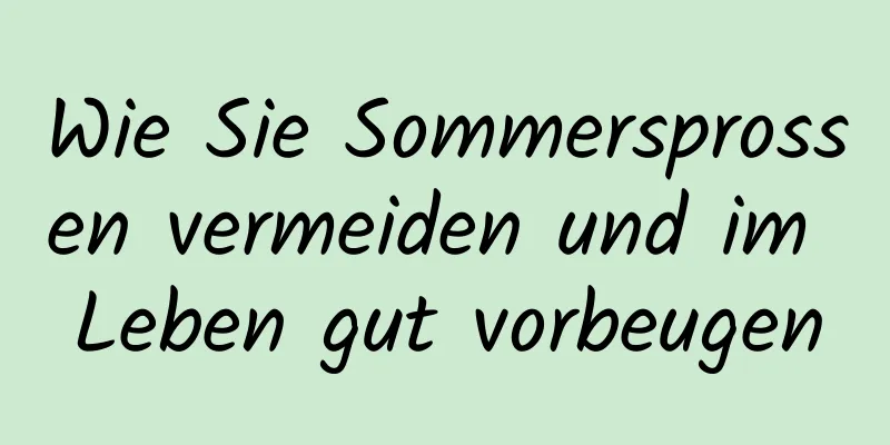Wie Sie Sommersprossen vermeiden und im Leben gut vorbeugen