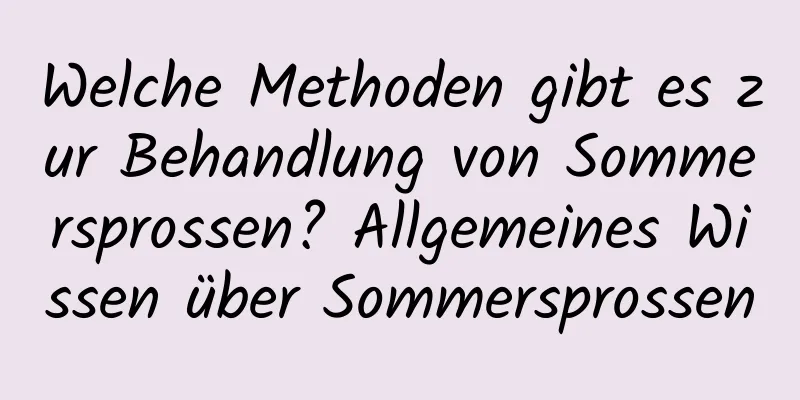 Welche Methoden gibt es zur Behandlung von Sommersprossen? Allgemeines Wissen über Sommersprossen