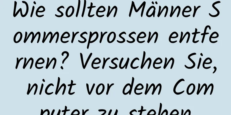 Wie sollten Männer Sommersprossen entfernen? Versuchen Sie, nicht vor dem Computer zu stehen