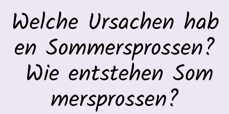 Welche Ursachen haben Sommersprossen? Wie entstehen Sommersprossen?