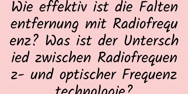 Wie effektiv ist die Faltenentfernung mit Radiofrequenz? Was ist der Unterschied zwischen Radiofrequenz- und optischer Frequenztechnologie?