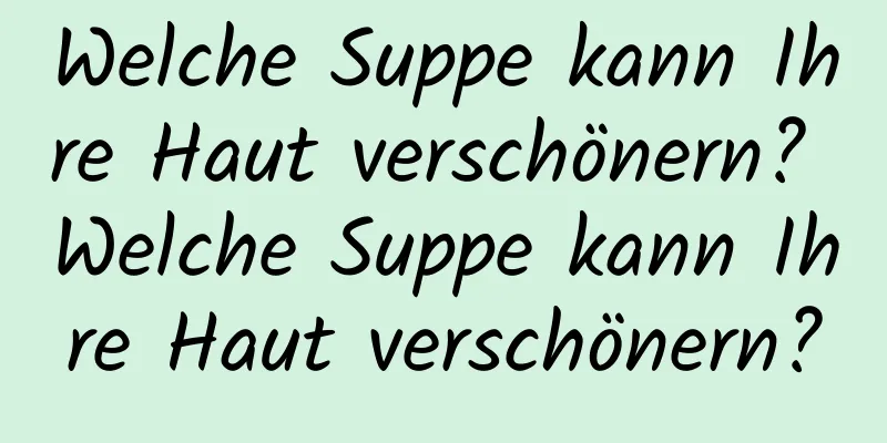 Welche Suppe kann Ihre Haut verschönern? Welche Suppe kann Ihre Haut verschönern?