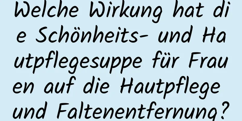 Welche Wirkung hat die Schönheits- und Hautpflegesuppe für Frauen auf die Hautpflege und Faltenentfernung?